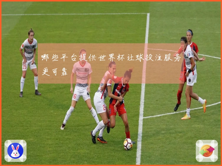 哪些平台提供世界杯让球投注服务更可靠