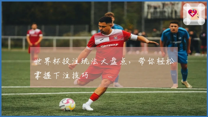 世界杯投注玩法大盘点,带你轻松掌握下注技巧