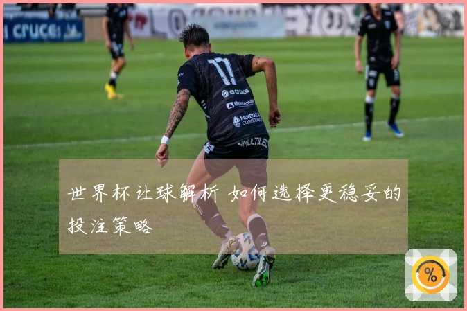 世界杯让球解析 如何选择更稳妥的投注策略
