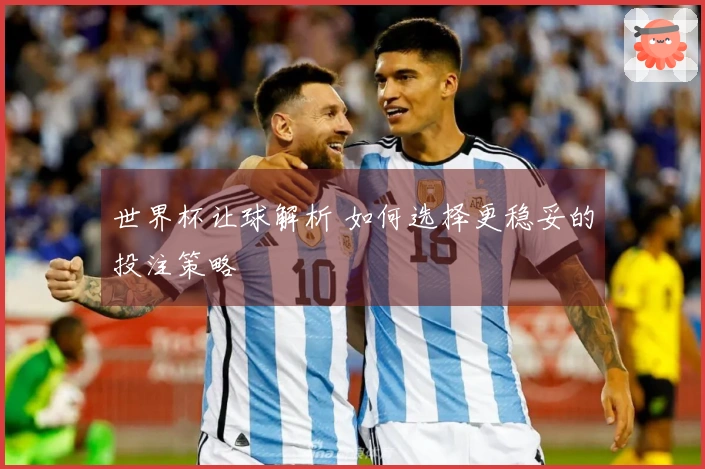 世界杯让球解析 如何选择更稳妥的投注策略