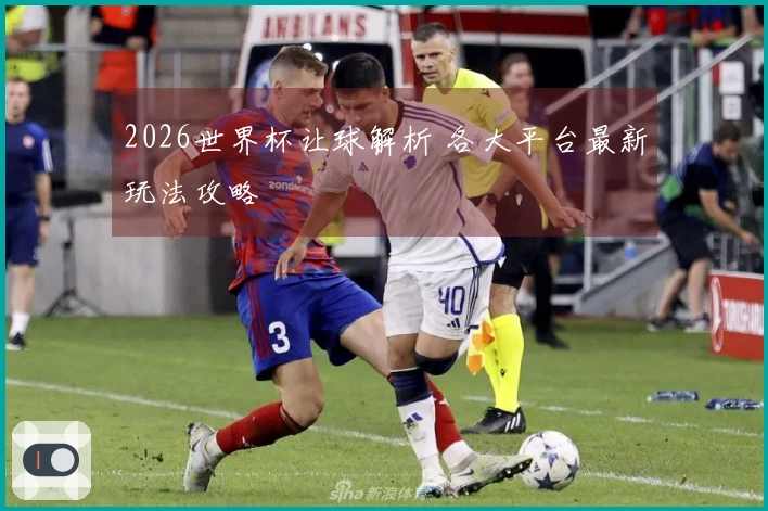 2026世界杯让球解析 各大平台最新玩法攻略