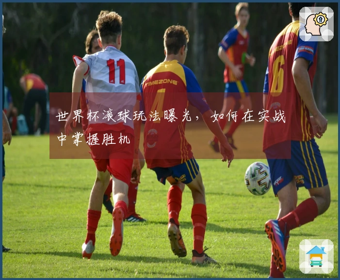 世界杯滚球玩法曝光，如何在实战中掌握胜机