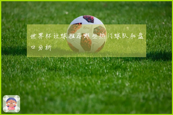 世界杯让球推荐哪些热门球队和盘口分析