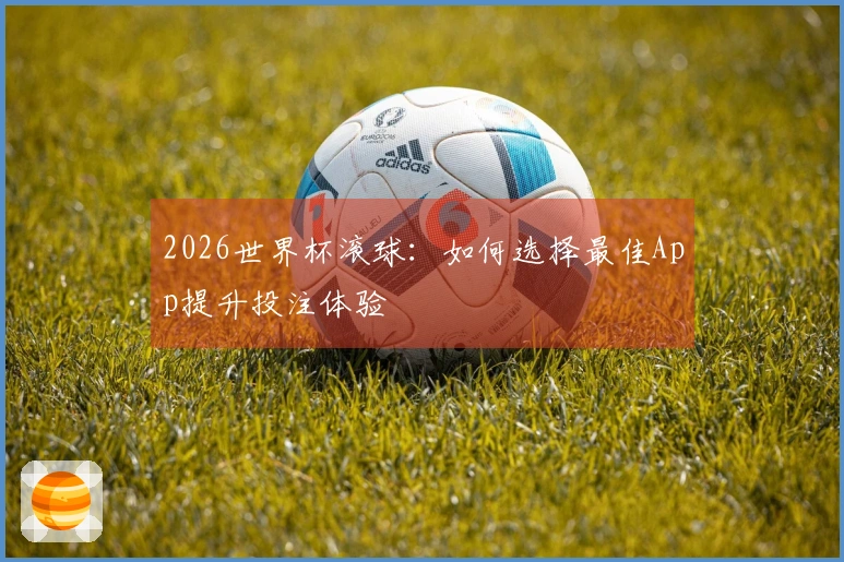 2026世界杯滚球：如何选择最佳App提升投注体验
