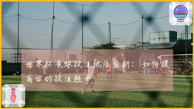 世界杯滚球投注玩法分析：如何提高你的投注胜率