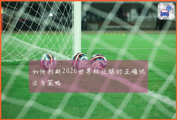 如何判断2026世界杯让球的正确玩法与策略