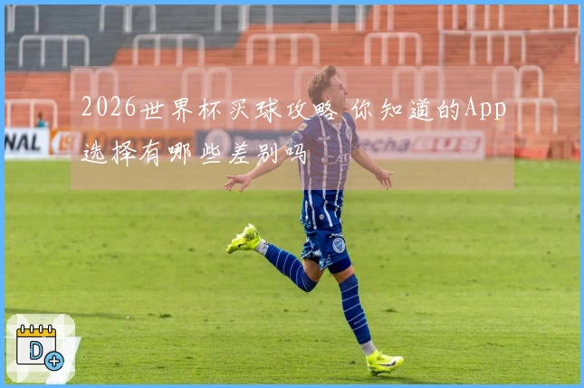 2026世界杯买球攻略 你知道的App选择有哪些差别吗