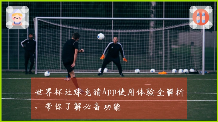 世界杯让球竞猜App使用体验全解析，带你了解必备功能