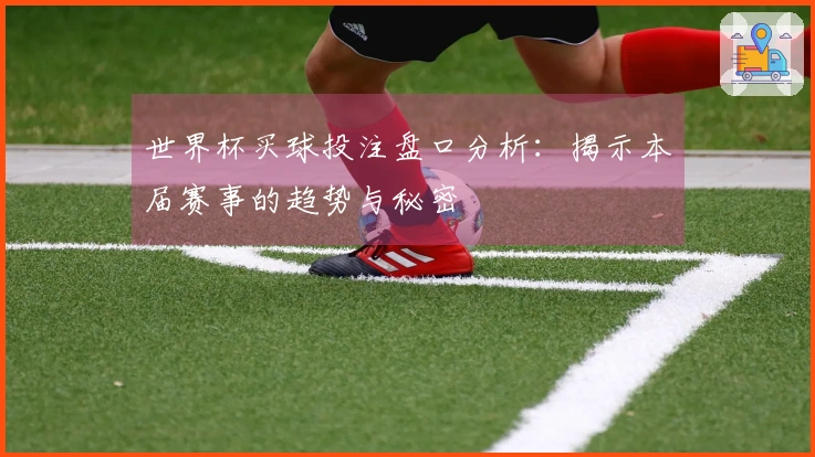 世界杯买球投注盘口分析：揭示本届赛事的趋势与秘密