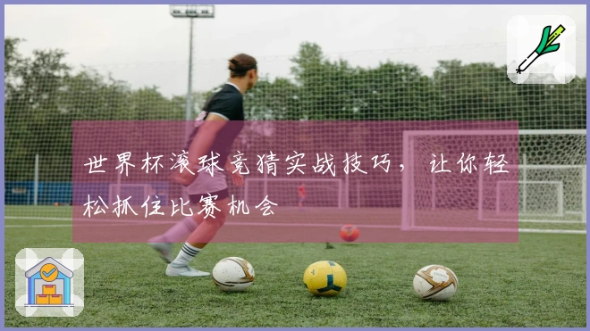 世界杯滚球竞猜实战技巧,让你轻松抓住比赛机会