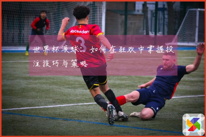 世界杯滚球：如何在狂欢中掌握投注技巧与策略