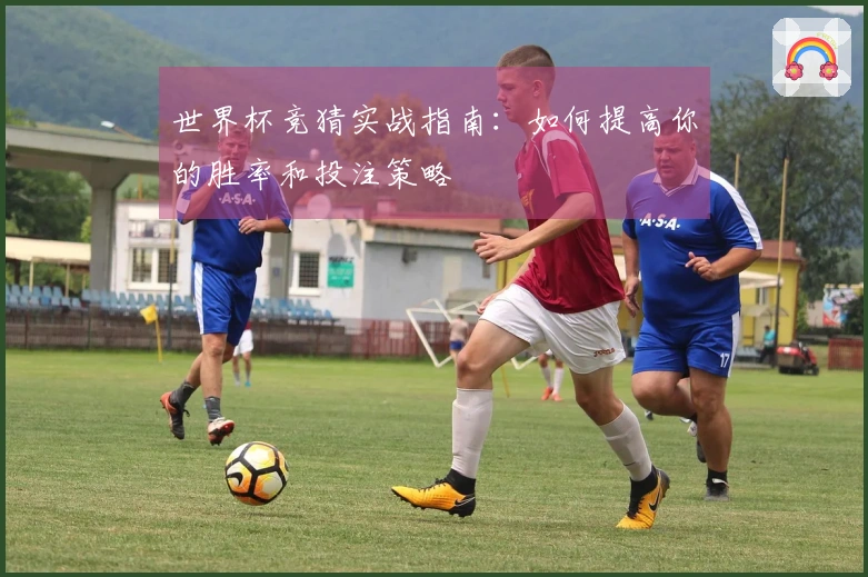 世界杯竞猜实战指南：如何提高你的胜率和投注策略