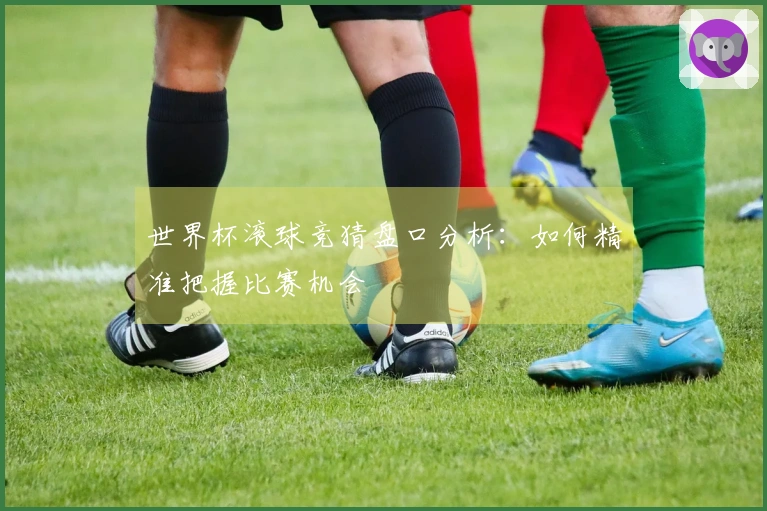 世界杯滚球竞猜盘口分析：如何精准把握比赛机会