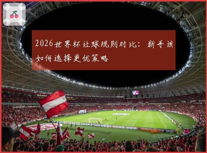 2026世界杯让球规则对比：新手该如何选择更优策略