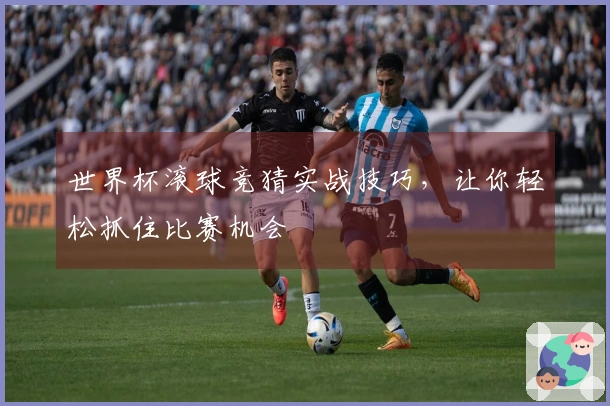 世界杯滚球竞猜实战技巧，让你轻松抓住比赛机会