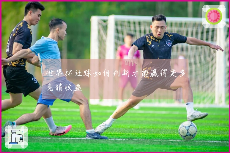 世界杯让球如何判断才能赢得更多竞猜收益