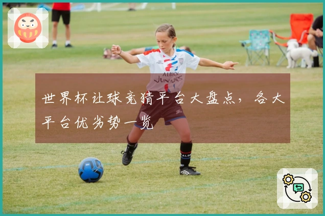 世界杯让球竞猜平台大盘点，各大平台优劣势一览