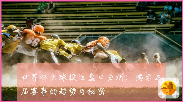 世界杯买球投注盘口分析：揭示本届赛事的趋势与秘密