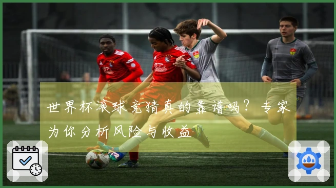 世界杯滚球竞猜真的靠谱吗？专家为你分析风险与收益